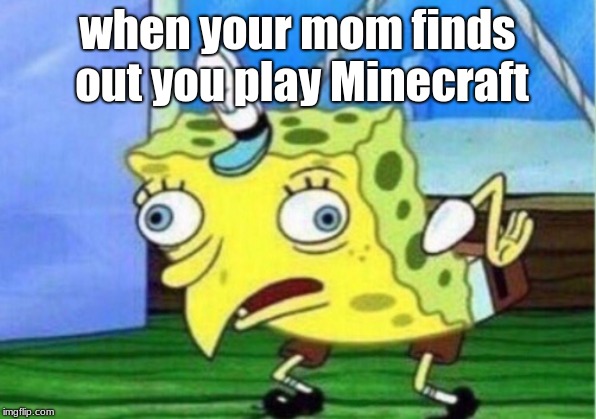 Mocking Spongebob Meme | when your mom finds out you play Minecraft | image tagged in memes,mocking spongebob | made w/ Imgflip meme maker