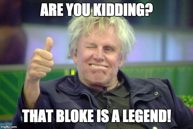 Gary Busey | ARE YOU KIDDING? THAT BLOKE IS A LEGEND! | image tagged in gary busey | made w/ Imgflip meme maker