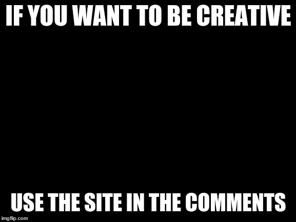 thanks to Craziness_all_the_way | IF YOU WANT TO BE CREATIVE; USE THE SITE IN THE COMMENTS | image tagged in blank white template | made w/ Imgflip meme maker