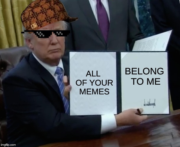 Trump Bill Signing Meme | ALL OF YOUR MEMES; BELONG TO ME | image tagged in memes,trump bill signing | made w/ Imgflip meme maker