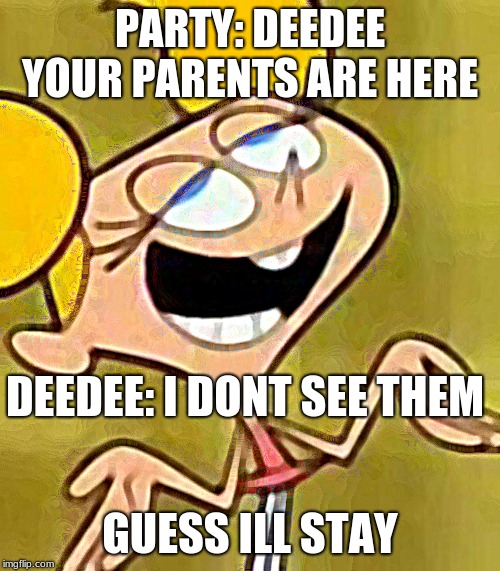 DeeDee Get a Life | PARTY: DEEDEE YOUR PARENTS ARE HERE; DEEDEE: I DONT SEE THEM; GUESS ILL STAY | image tagged in get out | made w/ Imgflip meme maker