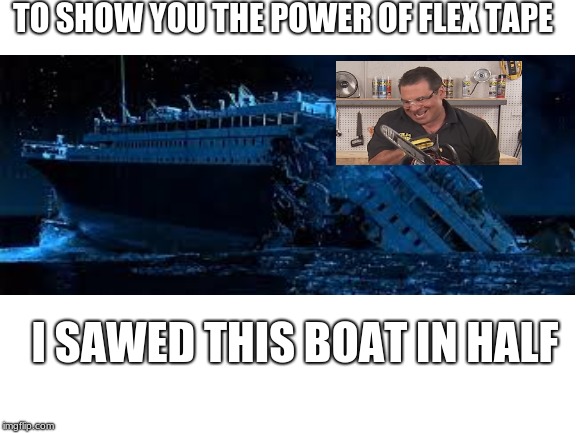 flex tape power | TO SHOW YOU THE POWER OF FLEX TAPE; I SAWED THIS BOAT IN HALF | image tagged in titanic,flex tape | made w/ Imgflip meme maker