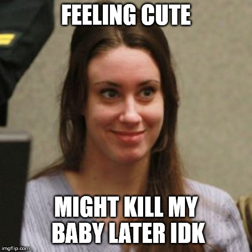 Casey Anthony | FEELING CUTE; MIGHT KILL MY BABY LATER IDK | image tagged in casey anthony | made w/ Imgflip meme maker