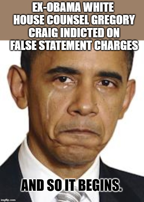 Obama crying | EX-OBAMA WHITE HOUSE COUNSEL GREGORY CRAIG INDICTED ON FALSE STATEMENT CHARGES; AND SO IT BEGINS. | image tagged in obama crying | made w/ Imgflip meme maker