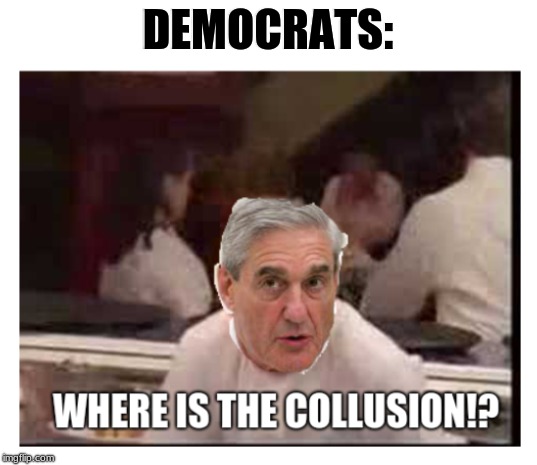 Where is the Collusion Sauce? | DEMOCRATS: | image tagged in robert mueller,mueller,trump russia collusion,democrats,russian collusion,gordon ramsey | made w/ Imgflip meme maker
