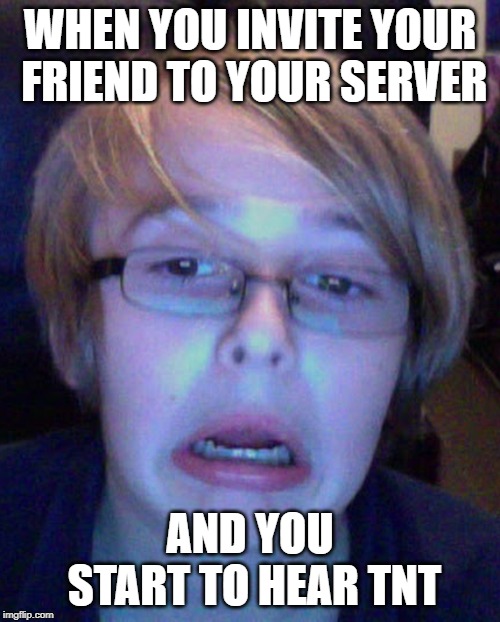 Hayden gates | WHEN YOU INVITE YOUR FRIEND TO YOUR SERVER; AND YOU START TO HEAR TNT | image tagged in hayden gates | made w/ Imgflip meme maker