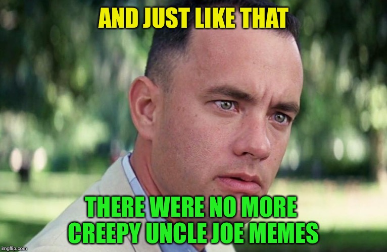 Where’d they all go? | AND JUST LIKE THAT; THERE WERE NO MORE CREEPY UNCLE JOE MEMES | image tagged in and just like that,creepy uncle joe,joe biden,political meme | made w/ Imgflip meme maker
