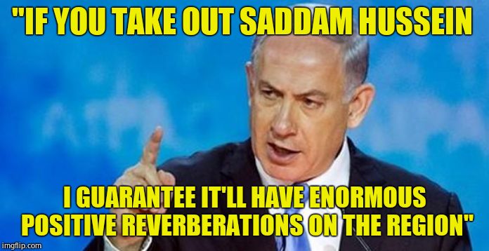 Flashback - Remember this? | "IF YOU TAKE OUT SADDAM HUSSEIN; I GUARANTEE IT'LL HAVE ENORMOUS POSITIVE REVERBERATIONS ON THE REGION" | image tagged in netanyahu,wrong,misinformation,false | made w/ Imgflip meme maker