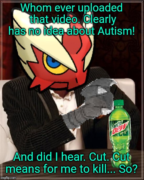 Most Interesting Blaziken in Hoenn | Whom ever uploaded that video. Clearly has no idea about Autism! And did I hear. Cut. Cut means for me to kill... So? | image tagged in most interesting blaziken in hoenn | made w/ Imgflip meme maker