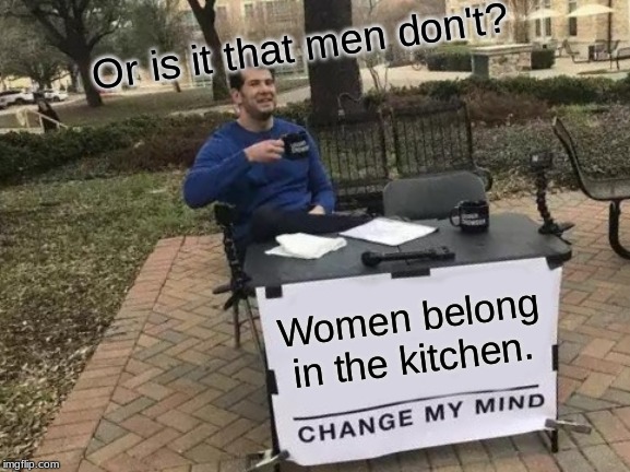Change My Mind Meme | Or is it that men don't? Women belong in the kitchen. | image tagged in memes,change my mind | made w/ Imgflip meme maker