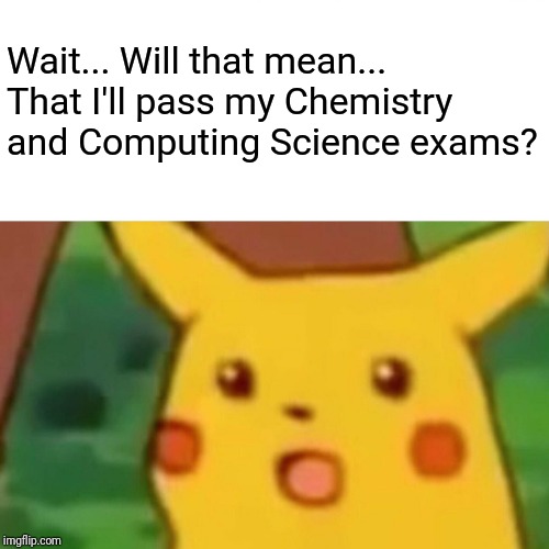 Surprised Pikachu Meme | Wait... Will that mean... That I'll pass my Chemistry and Computing Science exams? | image tagged in memes,surprised pikachu | made w/ Imgflip meme maker