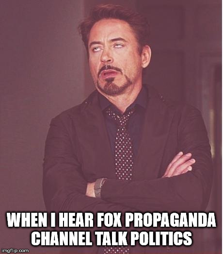 Face You Make Robert Downey Jr Meme | WHEN I HEAR FOX PROPAGANDA CHANNEL TALK POLITICS | image tagged in memes,face you make robert downey jr,fox news,propaganda,politics,repetitive | made w/ Imgflip meme maker