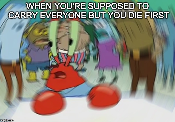Mr Krabs Blur Meme | WHEN YOU'RE SUPPOSED TO CARRY EVERYONE BUT YOU DIE FIRST | image tagged in memes,mr krabs blur meme | made w/ Imgflip meme maker