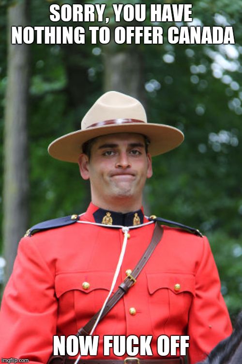 Frowning Mountie | SORRY, YOU HAVE NOTHING TO OFFER CANADA NOW F**K OFF | image tagged in frowning mountie | made w/ Imgflip meme maker