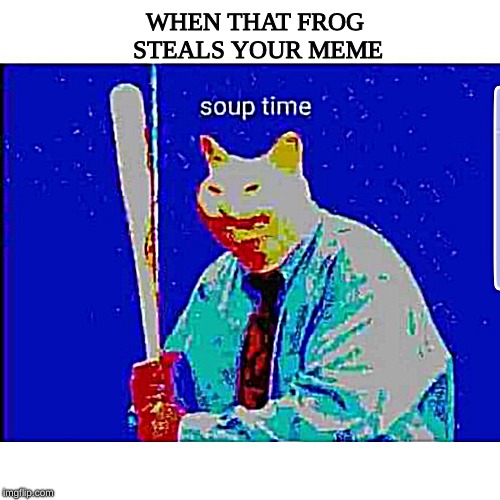 soup time | WHEN THAT FROG STEALS YOUR MEME | image tagged in soup time cat,dank memes,funny memes,memes,hilarious memes,cat memes | made w/ Imgflip meme maker