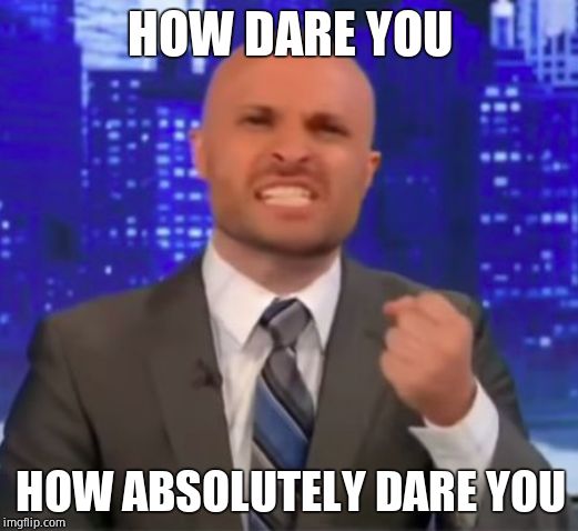 How absolutely dare you | HOW DARE YOU HOW ABSOLUTELY DARE YOU | image tagged in how absolutely dare you | made w/ Imgflip meme maker
