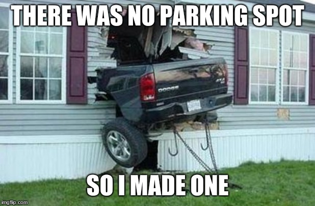 funny car crash | THERE WAS NO PARKING SPOT; SO I MADE ONE | image tagged in funny car crash | made w/ Imgflip meme maker