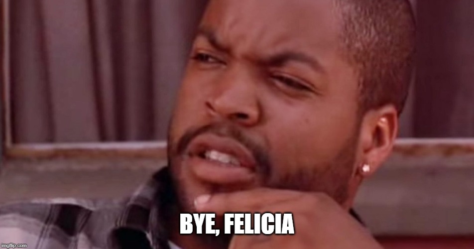 Ice Cube Bye Felicia | BYE, FELICIA | image tagged in ice cube bye felicia | made w/ Imgflip meme maker