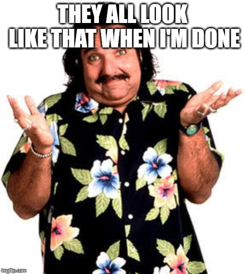 Ron Jeremy | THEY ALL LOOK LIKE THAT WHEN I'M DONE | image tagged in ron jeremy | made w/ Imgflip meme maker