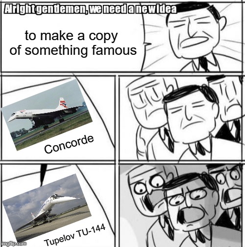 Alright Gentlemen We Need A New Idea Meme | to make a copy of something famous; Concorde; Tupelov TU-144 | image tagged in memes,alright gentlemen we need a new idea | made w/ Imgflip meme maker