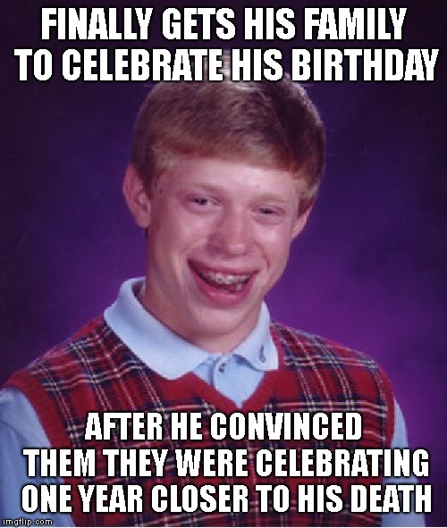 Bad Luck Brian Meme | FINALLY GETS HIS FAMILY TO CELEBRATE HIS BIRTHDAY; AFTER HE CONVINCED THEM THEY WERE CELEBRATING ONE YEAR CLOSER TO HIS DEATH | image tagged in memes,bad luck brian | made w/ Imgflip meme maker