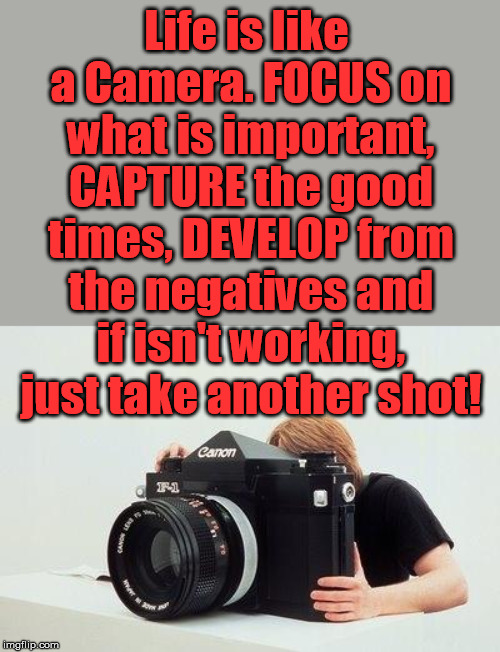 Good way to look at life. | Life is like a Camera. FOCUS on what is important, CAPTURE the good times, DEVELOP from the negatives and if isn't working, just take another shot! | image tagged in big camera,inspirational quote,life lessons | made w/ Imgflip meme maker