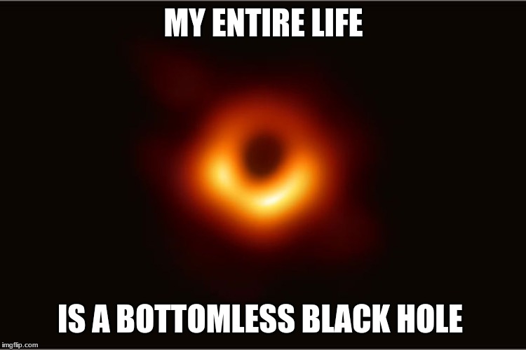 My life be like | MY ENTIRE LIFE; IS A BOTTOMLESS BLACK HOLE | image tagged in black hole | made w/ Imgflip meme maker