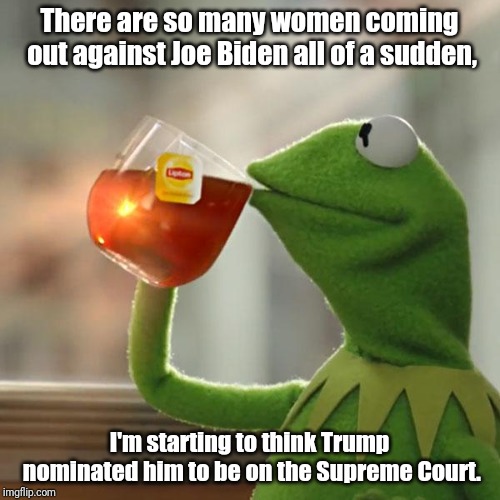 But That's None Of My Business | There are so many women coming out against Joe Biden all of a sudden, I'm starting to think Trump nominated him to be on the Supreme Court. | image tagged in memes,but thats none of my business,kermit the frog | made w/ Imgflip meme maker