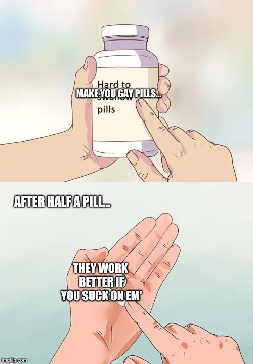 Hard To Swallow Pills Meme | MAKE YOU GAY PILLS... AFTER HALF A PILL... THEY WORK BETTER IF YOU SUCK ON EM' | image tagged in memes,hard to swallow pills,just pills | made w/ Imgflip meme maker