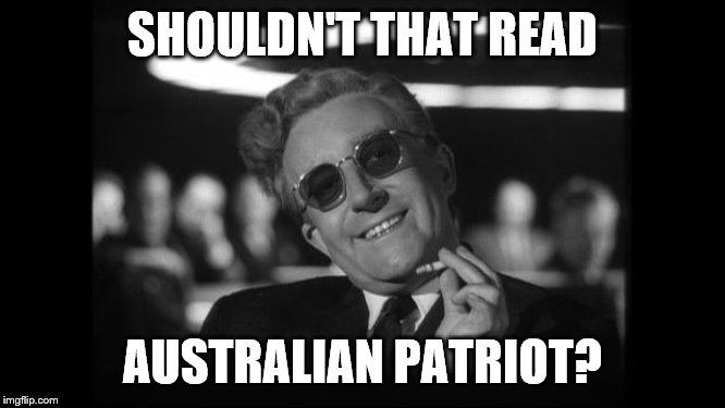 dr strangelove | SHOULDN'T THAT READ AUSTRALIAN PATRIOT? | image tagged in dr strangelove | made w/ Imgflip meme maker