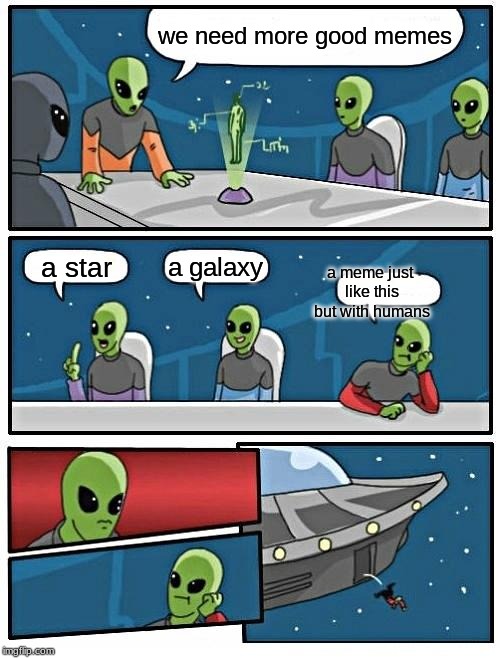 Alien Meeting Suggestion Meme | we need more good memes; a meme just like this but with humans; a galaxy; a star | image tagged in memes,alien meeting suggestion | made w/ Imgflip meme maker