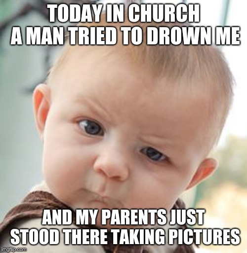 Skeptical Baby | TODAY IN CHURCH A MAN TRIED TO DROWN ME; AND MY PARENTS JUST STOOD THERE TAKING PICTURES | image tagged in memes,skeptical baby | made w/ Imgflip meme maker