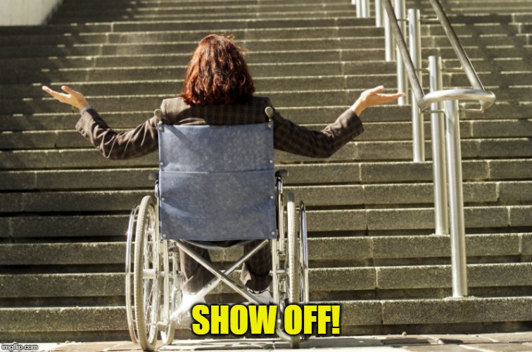 wheelchair stairs | SHOW OFF! | image tagged in wheelchair stairs | made w/ Imgflip meme maker