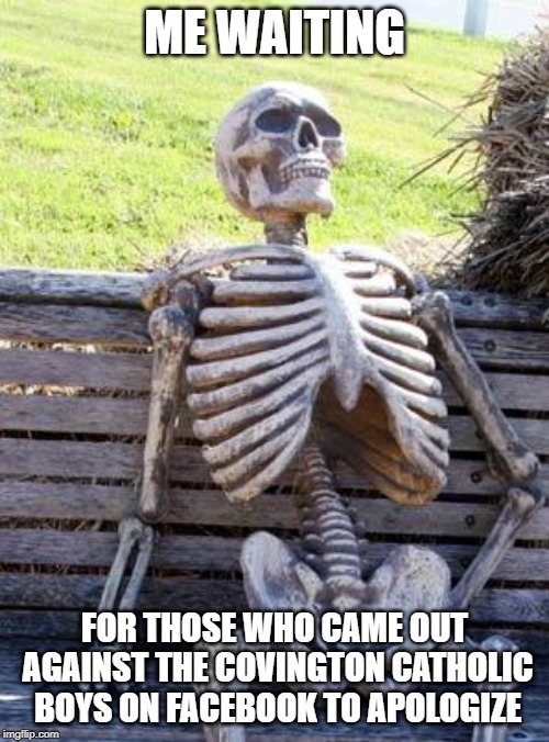 Waiting for Covington Catholic Accusers on Facebook to Apologize |  ME WAITING; FOR THOSE WHO CAME OUT AGAINST THE COVINGTON CATHOLIC BOYS ON FACEBOOK TO APOLOGIZE | image tagged in memes,waiting skeleton,facebook,apology,american politics | made w/ Imgflip meme maker