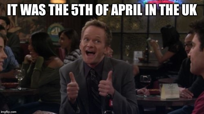 Barney Stinson Win Meme | IT WAS THE 5TH OF APRIL IN THE UK | image tagged in memes,barney stinson win | made w/ Imgflip meme maker