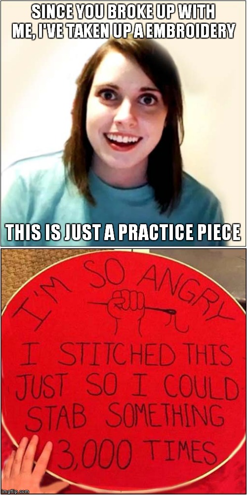 Overly Attached Girlfriend | SINCE YOU BROKE UP WITH ME, I'VE TAKEN UP A EMBROIDERY; THIS IS JUST A PRACTICE PIECE | image tagged in fun,overly attached girlfriend | made w/ Imgflip meme maker