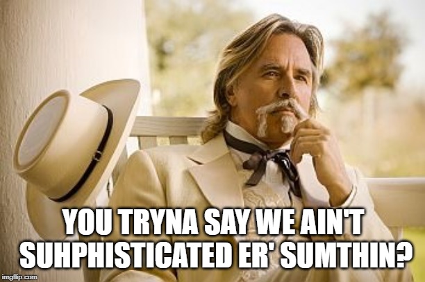 Southern Gentleman | YOU TRYNA SAY WE AIN'T SUHPHISTICATED ER' SUMTHIN? | image tagged in southern gentleman | made w/ Imgflip meme maker