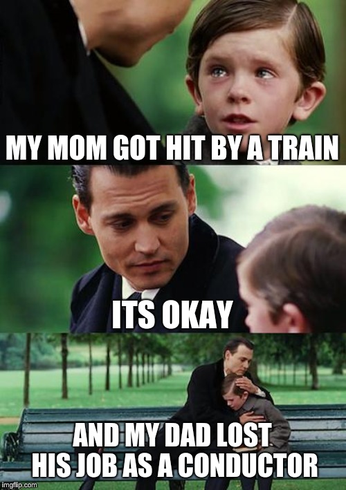 Finding Neverland | MY MOM GOT HIT BY A TRAIN; ITS OKAY; AND MY DAD LOST HIS JOB AS A CONDUCTOR | image tagged in memes,finding neverland | made w/ Imgflip meme maker