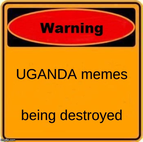 Warning Sign | UGANDA memes; being destroyed | image tagged in memes,warning sign | made w/ Imgflip meme maker
