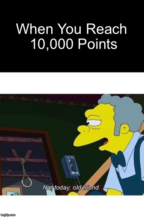 I REACHED 10,000 POINTS | When You Reach 10,000 Points | image tagged in not today old friend,10000 points | made w/ Imgflip meme maker