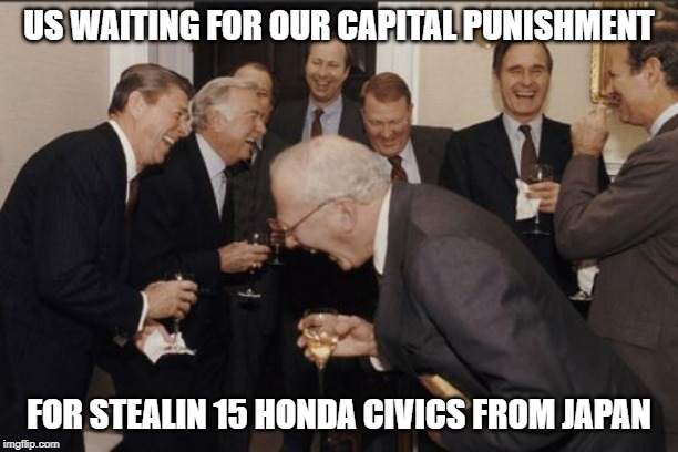 Laughing Men In Suits | US WAITING FOR OUR CAPITAL PUNISHMENT; FOR STEALIN 15 HONDA CIVICS FROM JAPAN | image tagged in memes,laughing men in suits | made w/ Imgflip meme maker