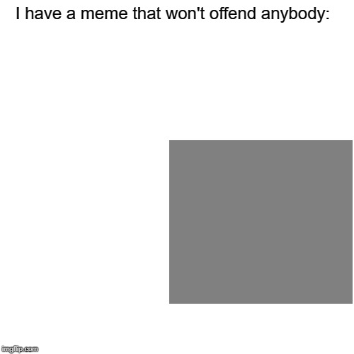 Unoffensive meme | I have a meme that won't offend anybody: | image tagged in unoffensive,original meme,funny,stupid,dad joke,not funny | made w/ Imgflip meme maker