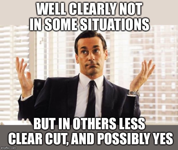 don draper | WELL CLEARLY NOT IN SOME SITUATIONS BUT IN OTHERS LESS CLEAR CUT, AND POSSIBLY YES | image tagged in don draper | made w/ Imgflip meme maker