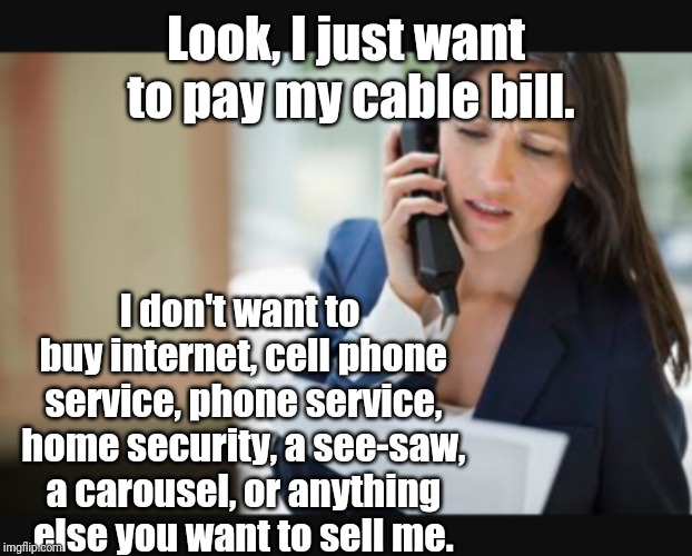 Telemarketing While Paying The Bill | Look, I just want to pay my cable bill. I don't want to buy internet, cell phone service, phone service, home security, a see-saw, a carousel, or anything else you want to sell me. | image tagged in frustrated woman on the phone,memes | made w/ Imgflip meme maker