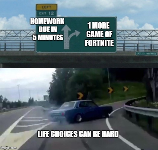 Left Exit 12 Off Ramp Meme | HOMEWORK DUE IN 5 MINUTES; 1 MORE GAME OF FORTNITE; LIFE CHOICES CAN BE HARD | image tagged in memes,left exit 12 off ramp | made w/ Imgflip meme maker