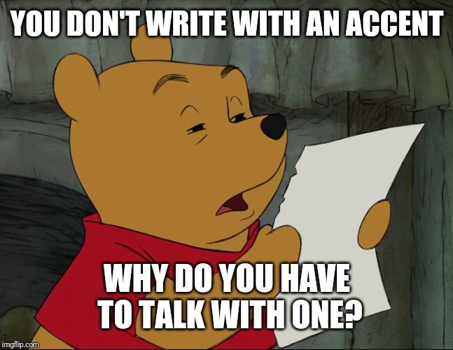 Winnie The Pooh | YOU DON'T WRITE WITH AN ACCENT WHY DO YOU HAVE TO TALK WITH ONE? | image tagged in winnie the pooh | made w/ Imgflip meme maker