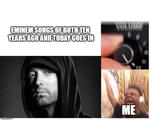 Turn Up Volume | EMINEM SONGS OF BOTH TEN YEARS AGO AND TODAY GOES IN; ME | image tagged in turn up volume | made w/ Imgflip meme maker