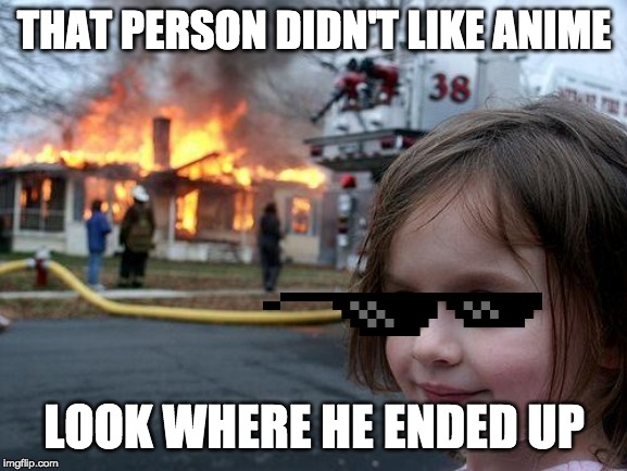 Disaster Girl | THAT PERSON DIDN'T LIKE ANIME; LOOK WHERE HE ENDED UP | image tagged in memes,disaster girl | made w/ Imgflip meme maker