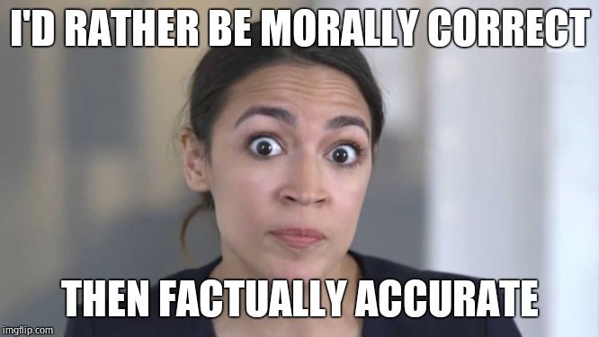 Crazy Alexandria Ocasio-Cortez | I'D RATHER BE MORALLY CORRECT THEN FACTUALLY ACCURATE | image tagged in crazy alexandria ocasio-cortez | made w/ Imgflip meme maker