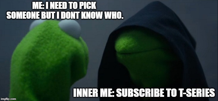 Evil Kermit | ME: I NEED TO PICK SOMEONE BUT I DONT KNOW WHO. INNER ME: SUBSCRIBE TO T-SERIES | image tagged in memes,evil kermit | made w/ Imgflip meme maker